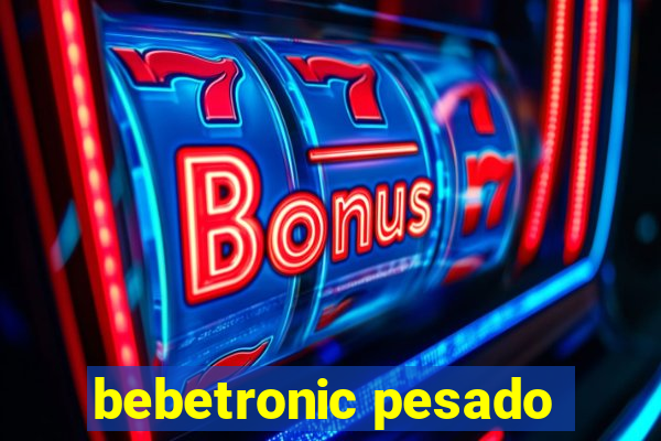 bebetronic pesado